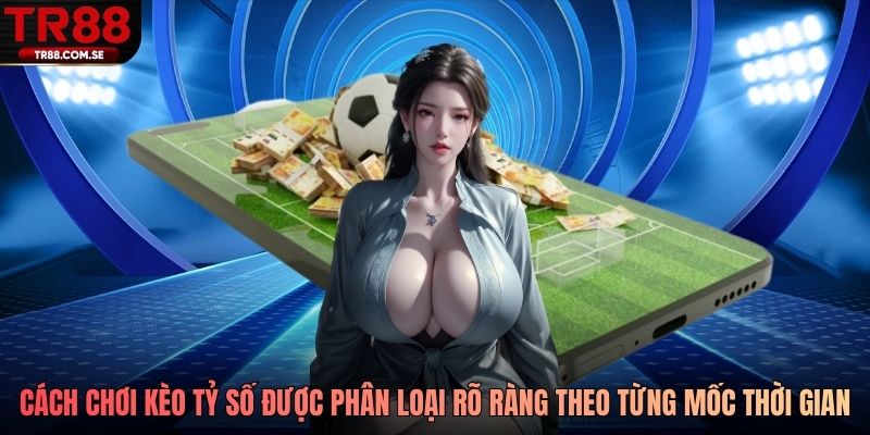 Cách chơi kèo tỷ số được phân loại rõ ràng theo từng mốc thời gian