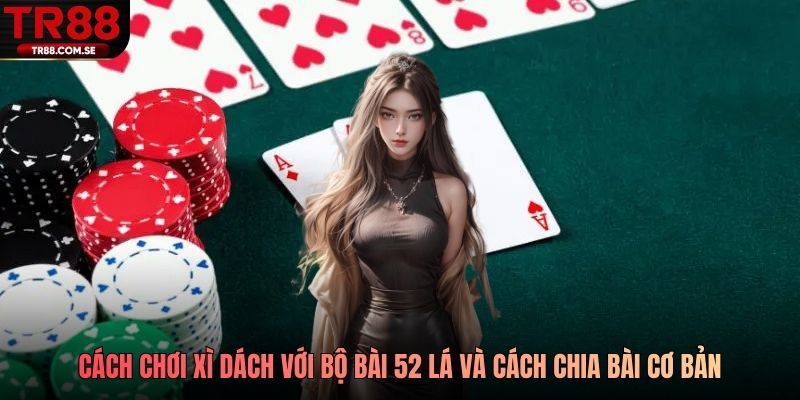 Cách chơi xì dách với bộ bài 52 lá và cách chia bài cơ bản