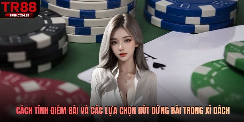 Cách tính điểm bài và các lựa chọn rút dừng bài trong xì dách