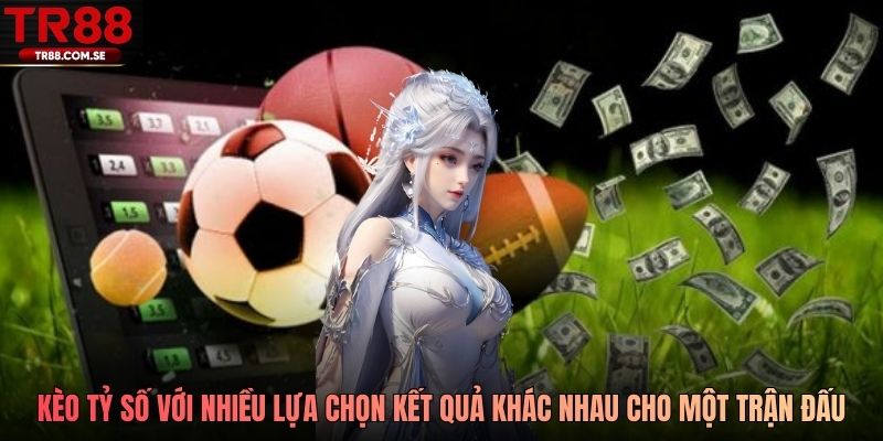 Kèo tỷ số với nhiều lựa chọn kết quả khác nhau cho một trận đấu