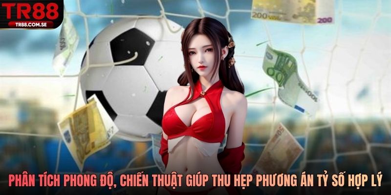 Phân tích phong độ và chiến thuật giúp thu hẹp các phương án tỷ số hợp lý