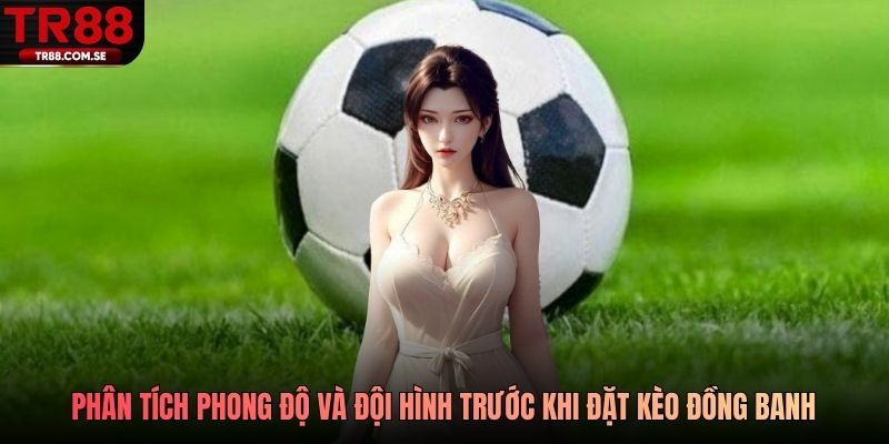 Phân tích phong độ và đội hình trước khi đặt kèo đồng banh